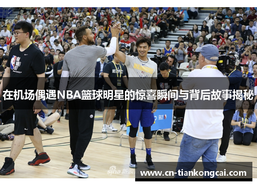 在机场偶遇NBA篮球明星的惊喜瞬间与背后故事揭秘