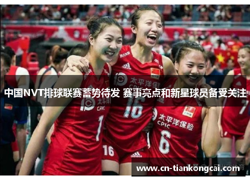 中国NVT排球联赛蓄势待发 赛事亮点和新星球员备受关注