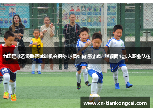 中国足球乙级联赛试训机会揭秘 球员如何通过试训脱颖而出加入职业队伍